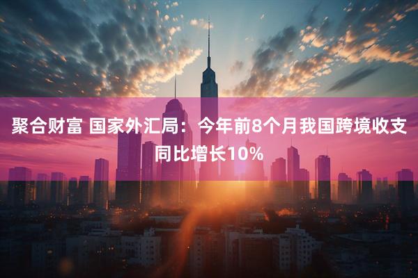 聚合财富 国家外汇局：今年前8个月我国跨境收支同比增长10%