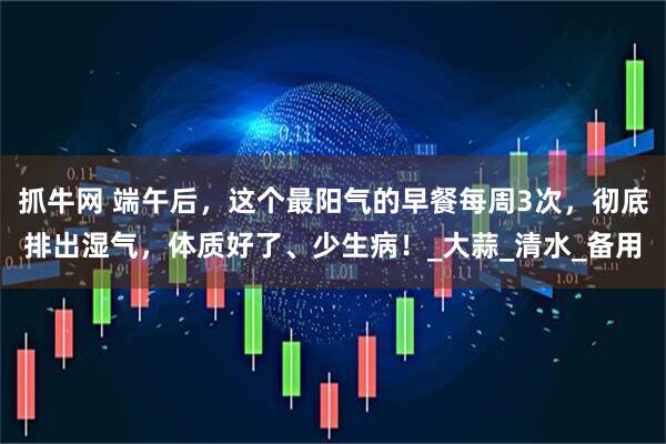 抓牛网 端午后，这个最阳气的早餐每周3次，彻底排出湿气，体质好了、少生病！_大蒜_清水_备用