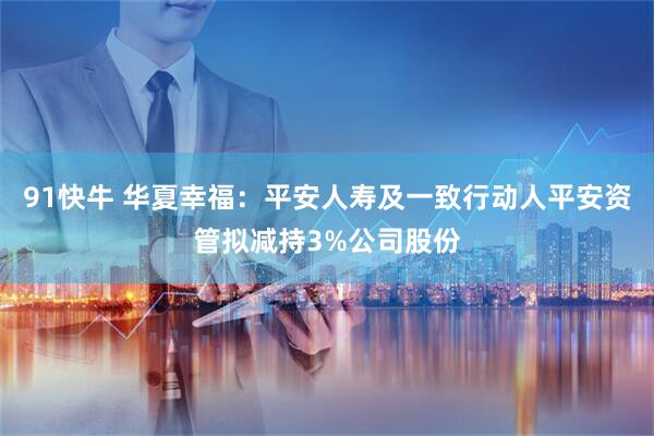 91快牛 华夏幸福:平安人寿及一致行动人平安资管拟减持3%公司股份