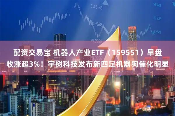 配资交易宝 机器人产业ETF（159551）早盘收涨超3%！宇树科技发布新四足机器狗催化明显