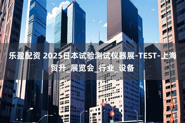 乐盈配资 2025日本试验测试仪器展-TEST-上海贸升_展览会_行业_设备