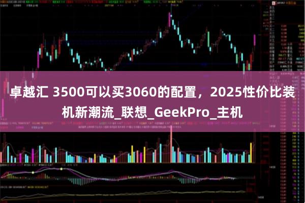 卓越汇 3500可以买3060的配置,2025性价比装机新潮流_联想_GeekPro_主机