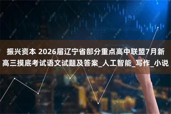 振兴资本 2026届辽宁省部分重点高中联盟7月新高三摸底考试语文试题及答案_人工智能_写作_小说
