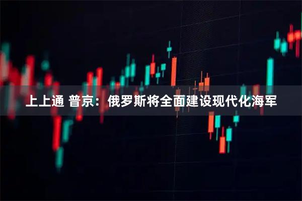 上上通 普京：俄罗斯将全面建设现代化海军