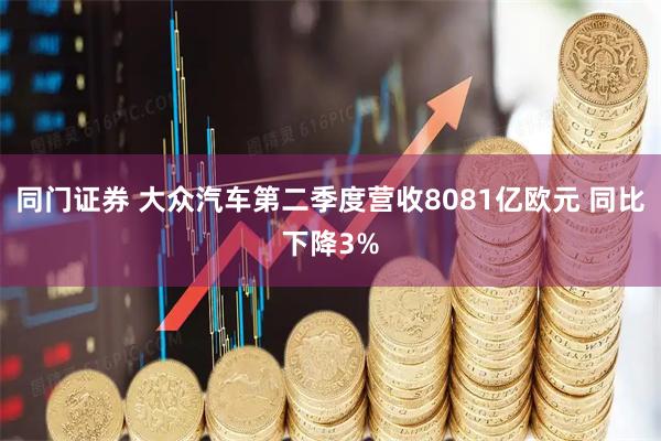同门证券 大众汽车第二季度营收8081亿欧元 同比下降3%