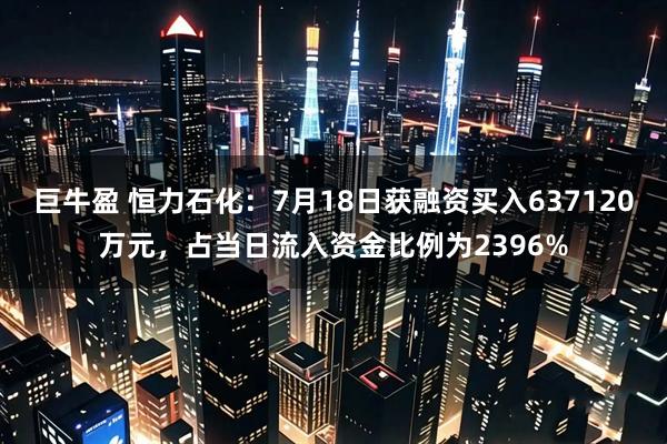 巨牛盈 恒力石化：7月18日获融资买入637120万元，占当日流入资金比例为2396%