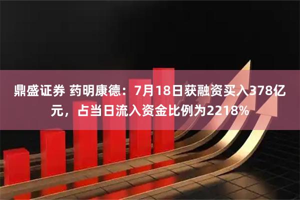 鼎盛证券 药明康德：7月18日获融资买入378亿元，占当日流入资金比例为2218%