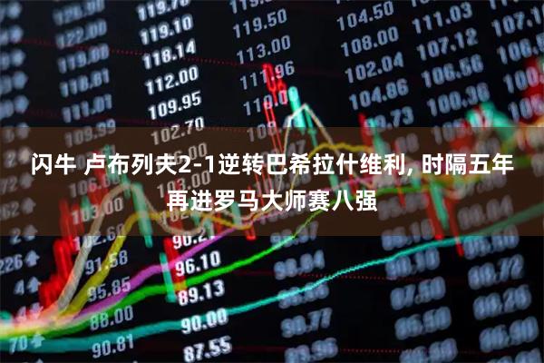 闪牛 卢布列夫2-1逆转巴希拉什维利, 时隔五年再进罗马大师赛八强