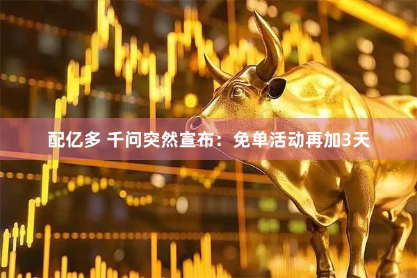 配亿多 千问突然宣布：免单活动再加3天