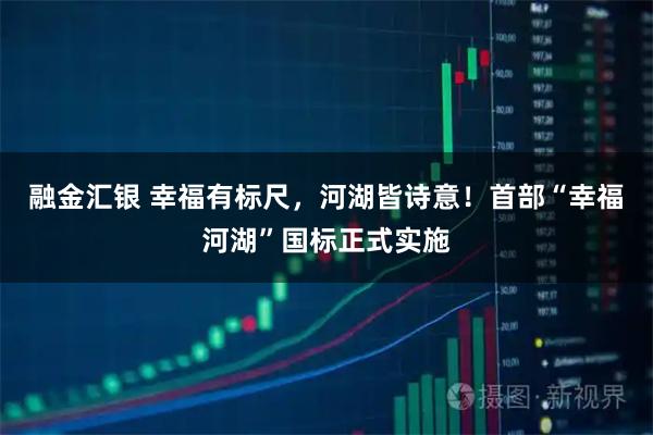 融金汇银 幸福有标尺，河湖皆诗意！首部“幸福河湖”国标正式实施