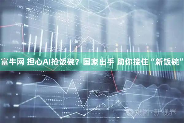 富牛网 担心AI抢饭碗？国家出手 助你接住“新饭碗”