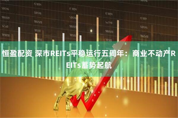 恒盈配资 深市REITs平稳运行五周年：商业不动产REITs蓄势起航
