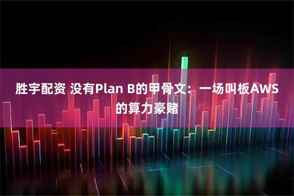 胜宇配资 没有Plan B的甲骨文：一场叫板AWS的算力豪赌