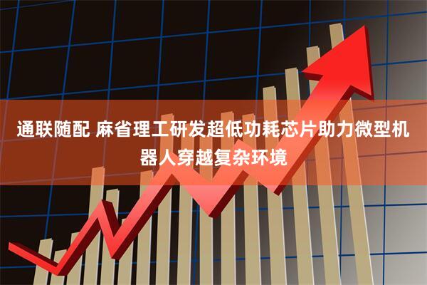 通联随配 麻省理工研发超低功耗芯片助力微型机器人穿越复杂环境